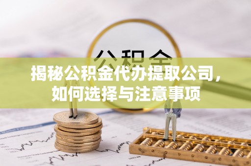 永清揭秘公积金代办提取公司，如何选择与注意事项