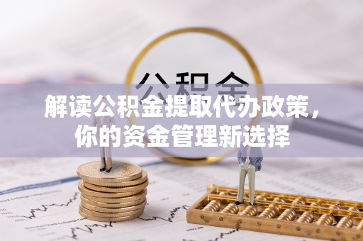 永清解读公积金提取代办政策，你的资金管理新选择