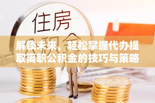青龙解锁未来，轻松掌握代办提取离职公积金的技巧与策略