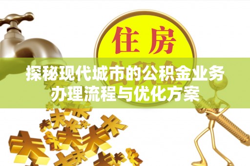 青龙探秘现代城市的公积金业务办理流程与优化方案