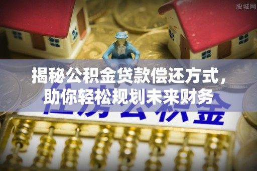 衢江揭秘公积金贷款偿还方式，助你轻松规划未来财务