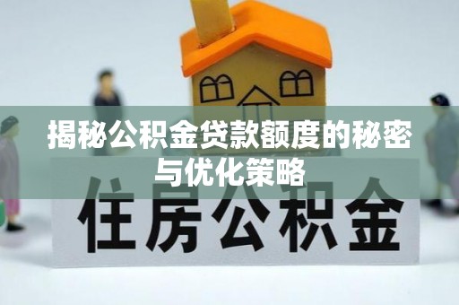 魏县揭秘公积金贷款额度的秘密与优化策略