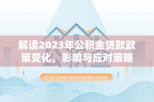 江口解读2023年公积金贷款政策变化，影响与应对策略