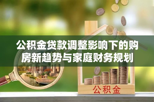 甘孜公积金贷款调整影响下的购房新趋势与家庭财务规划