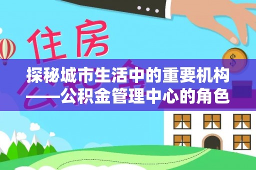 北林探秘城市生活中的重要机构——公积金管理中心的角色与意义