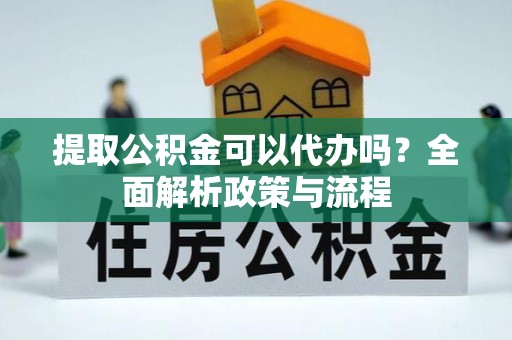 北林提取公积金可以代办吗？全面解析政策与流程