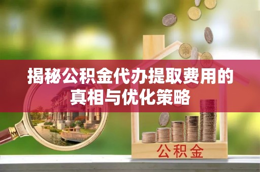 二林揭秘公积金代办提取费用的真相与优化策略