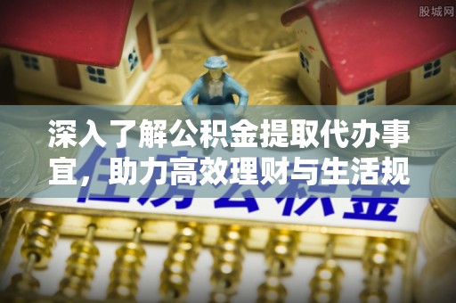 二林深入了解公积金提取代办事宜，助力高效理财与生活规划