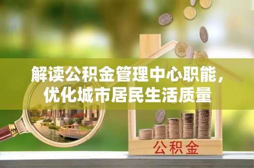衡水解读公积金管理中心职能，优化城市居民生活质量