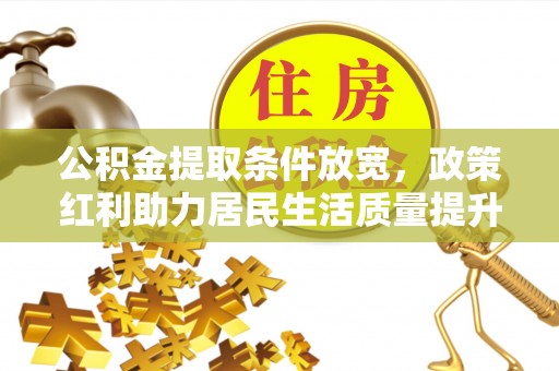 周村公积金提取条件放宽，政策红利助力居民生活质量提升