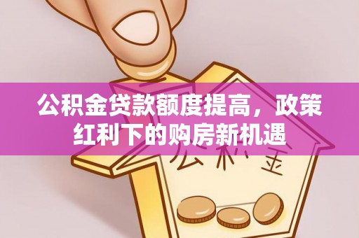 牡丹江公积金贷款额度提高，政策红利下的购房新机遇