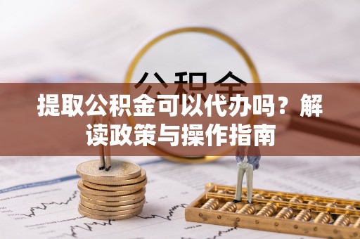 牡丹江提取公积金可以代办吗？解读政策与操作指南