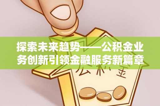 献县探索未来趋势——公积金业务创新引领金融服务新篇章