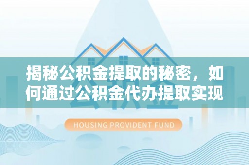 盐边揭秘公积金提取的秘密，如何通过公积金代办提取实现财务自由