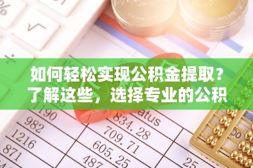 盐边如何轻松实现公积金提取？了解这些，选择专业的公积金提取代办服务