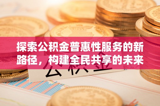 石阡探索公积金普惠性服务的新路径，构建全民共享的未来