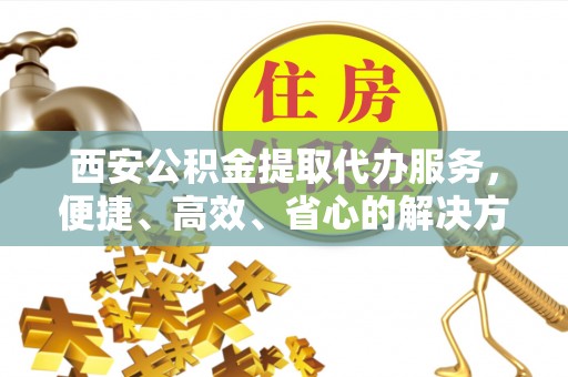 类乌齐西安公积金提取代办服务，便捷、高效、省心的解决方案