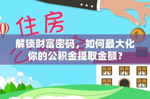 孟连解锁财富密码，如何最大化你的公积金提取金额？
