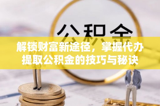 武威解锁财富新途径，掌握代办提取公积金的技巧与秘诀