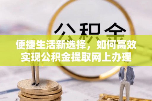 曲周便捷生活新选择，如何高效实现公积金提取网上办理