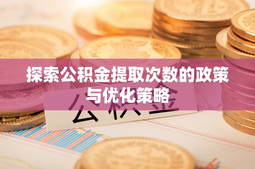 曲周探索公积金提取次数的政策与优化策略