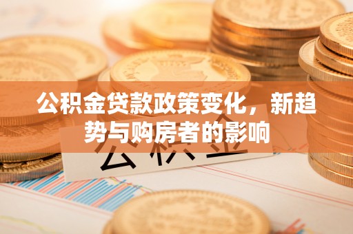 安丘公积金贷款政策变化，新趋势与购房者的影响