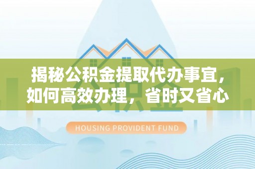 新北揭秘公积金提取代办事宜，如何高效办理，省时又省心？