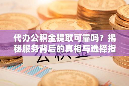 新北代办公积金提取可靠吗？揭秘服务背后的真相与选择指南