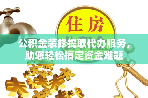 新北公积金装修提取代办服务，助您轻松搞定资金难题