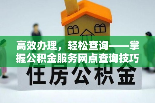 湟中高效办理，轻松查询——掌握公积金服务网点查询技巧