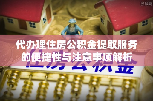 湟中代办理住房公积金提取服务的便捷性与注意事项解析