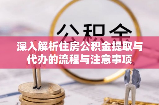 湟中深入解析住房公积金提取与代办的流程与注意事项