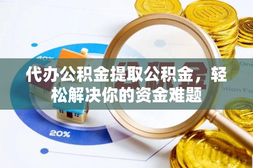 湟中代办公积金提取公积金，轻松解决你的资金难题