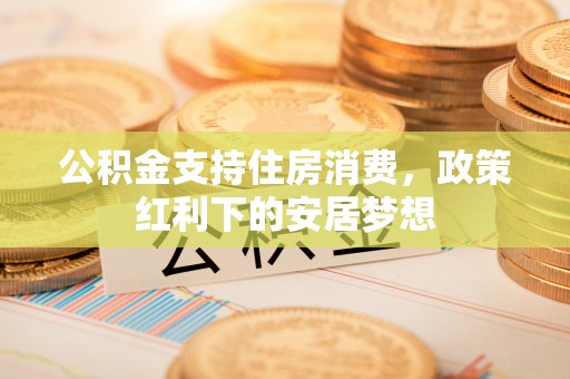 兴宾公积金支持住房消费，政策红利下的安居梦想