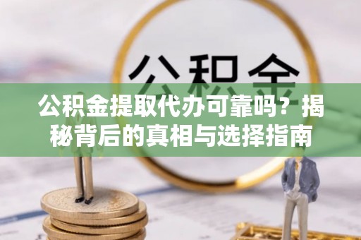兴宾公积金提取代办可靠吗？揭秘背后的真相与选择指南