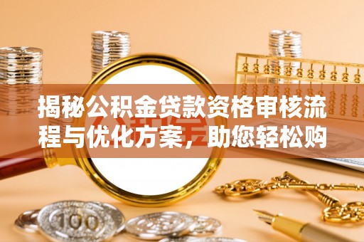 安丘揭秘公积金贷款资格审核流程与优化方案，助您轻松购房