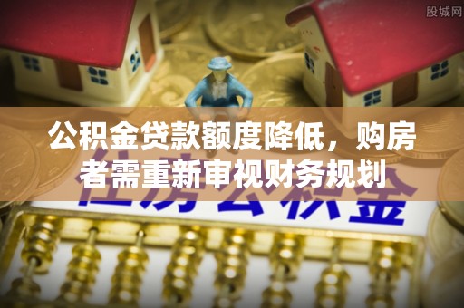 佳木斯公积金贷款额度降低，购房者需重新审视财务规划
