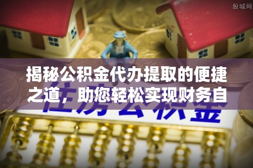 佳木斯揭秘公积金代办提取的便捷之道，助您轻松实现财务自由