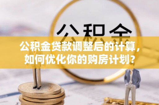 北安公积金贷款调整后的计算，如何优化你的购房计划？