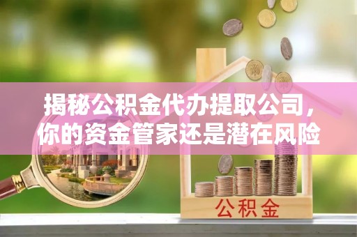 北安揭秘公积金代办提取公司，你的资金管家还是潜在风险？
