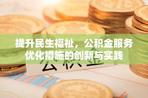 福安提升民生福祉，公积金服务优化措施的创新与实践