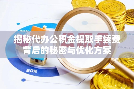 福安揭秘代办公积金提取手续费背后的秘密与优化方案