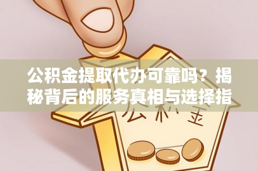 福安公积金提取代办可靠吗？揭秘背后的服务真相与选择指南