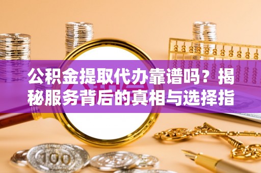 巍山公积金提取代办靠谱吗？揭秘服务背后的真相与选择指南