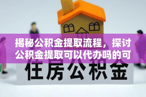 英吉沙揭秘公积金提取流程，探讨公积金提取可以代办吗的可行性与注意事项