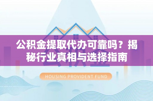 北安公积金提取代办可靠吗？揭秘行业真相与选择指南