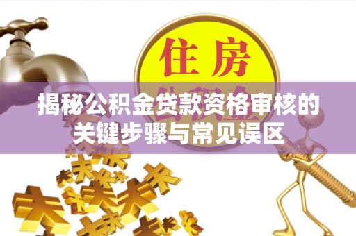 余杭揭秘公积金贷款资格审核的关键步骤与常见误区