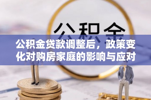 剑河公积金贷款调整后，政策变化对购房家庭的影响与应对策略
