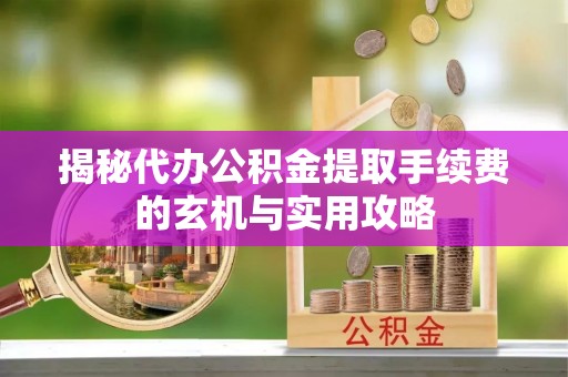 剑河揭秘代办公积金提取手续费的玄机与实用攻略