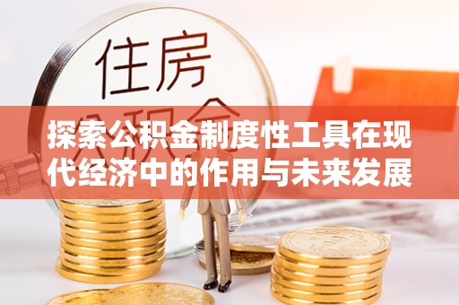 正安探索公积金制度性工具在现代经济中的作用与未来发展
